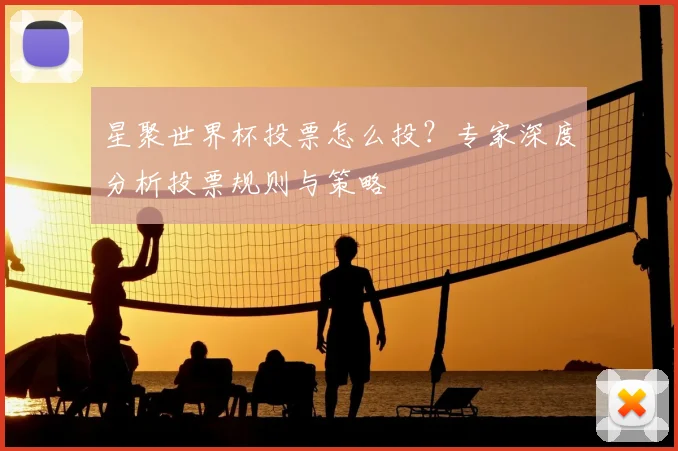 星聚世界杯投票怎么投？专家深度分析投票规则与策略