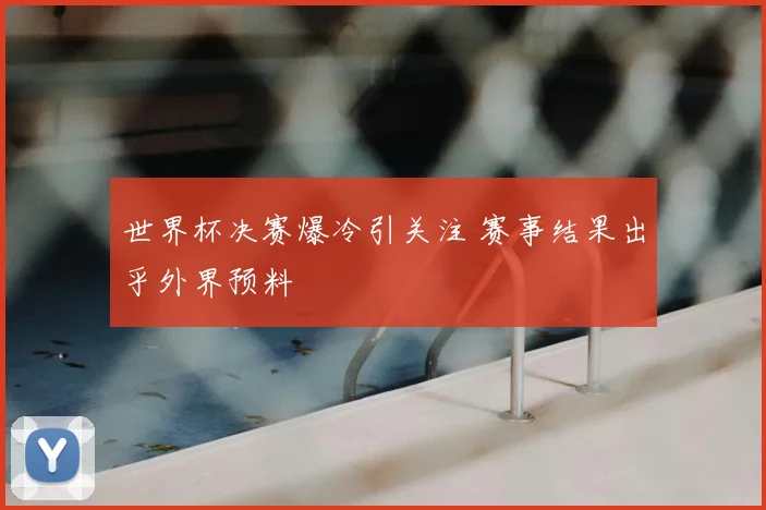 世界杯决赛爆冷引关注 赛事结果出乎外界预料