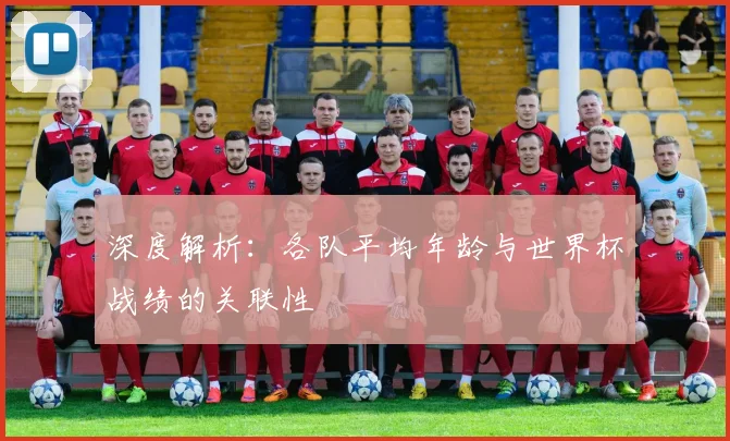 深度解析：各队平均年龄与世界杯战绩的关联性
