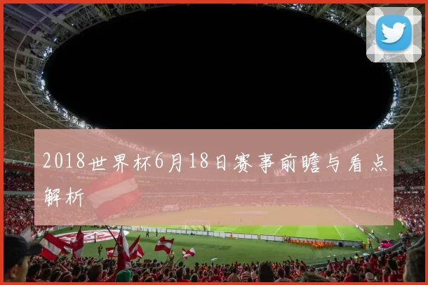 2018世界杯6月18日赛事前瞻与看点解析