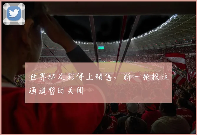 世界杯足彩停止销售，新一轮投注通道暂时关闭