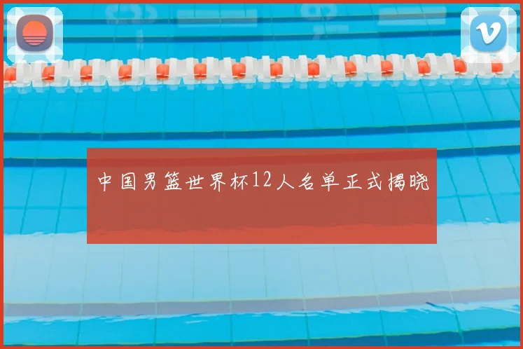 中国男篮世界杯12人名单正式揭晓