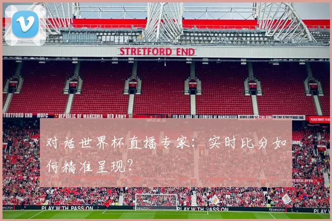 对话世界杯直播专家：实时比分如何精准呈现？