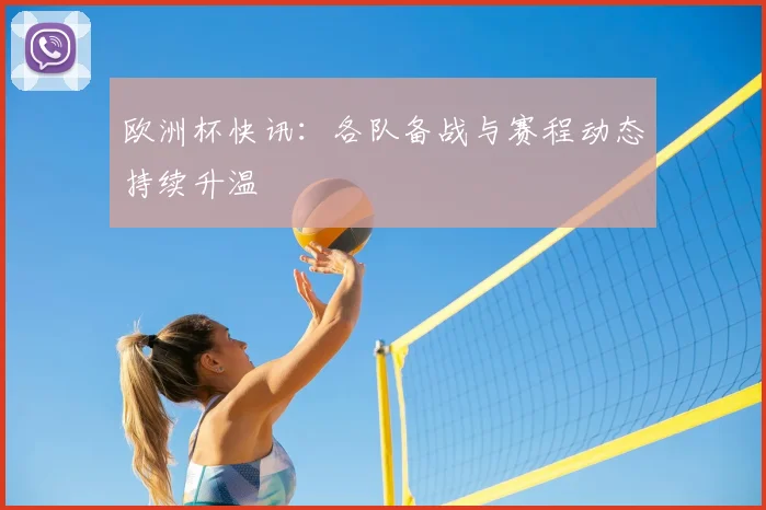 欧洲杯快讯:各队备战与赛程动态持续升温
