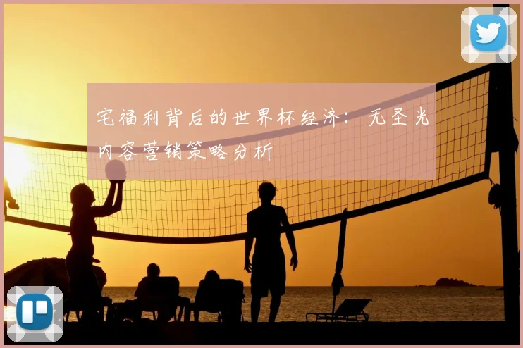宅福利背后的世界杯经济：无圣光内容营销策略分析