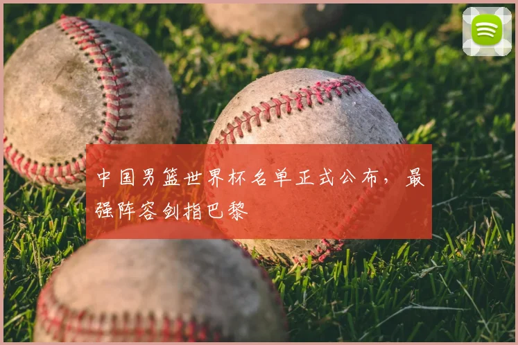 中国男篮世界杯名单正式公布，最强阵容剑指巴黎