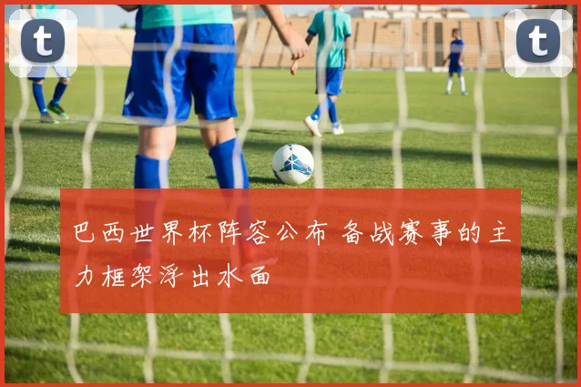 巴西世界杯阵容公布 备战赛事的主力框架浮出水面