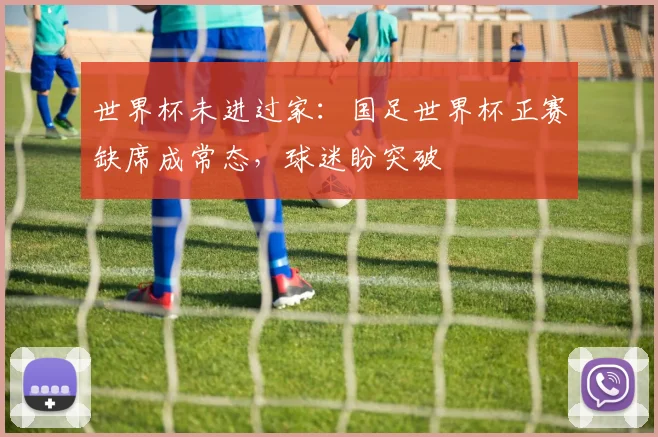 世界杯未进过家：国足世界杯正赛缺席成常态，球迷盼突破