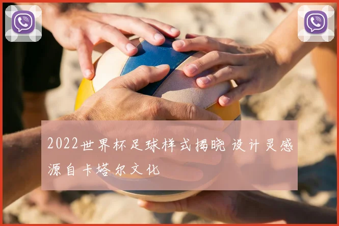 2022世界杯足球样式揭晓 设计灵感源自卡塔尔文化