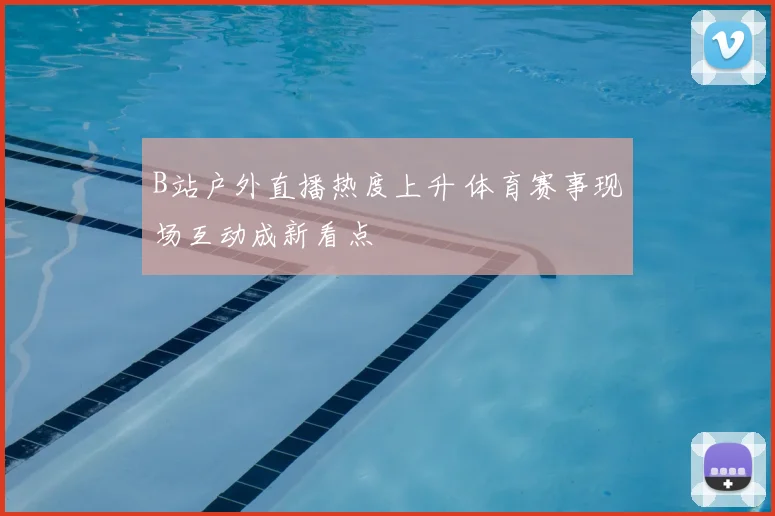 B站户外直播热度上升 体育赛事现场互动成新看点