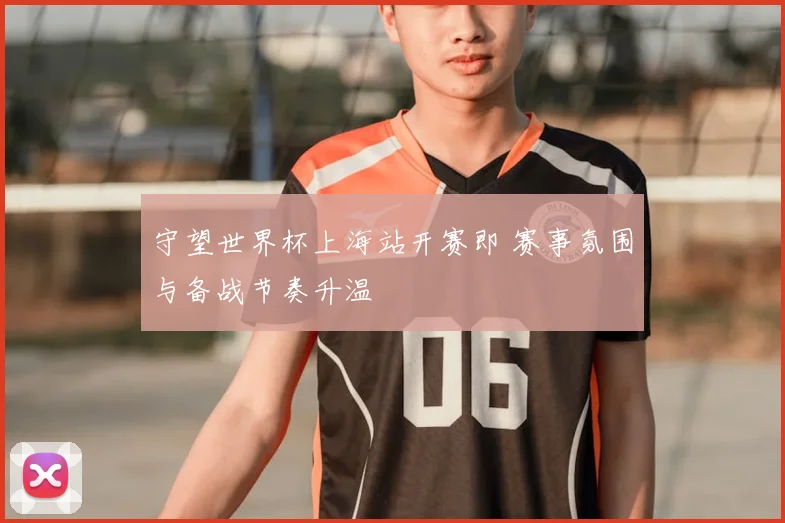 守望世界杯上海站开赛即 赛事氛围与备战节奏升温