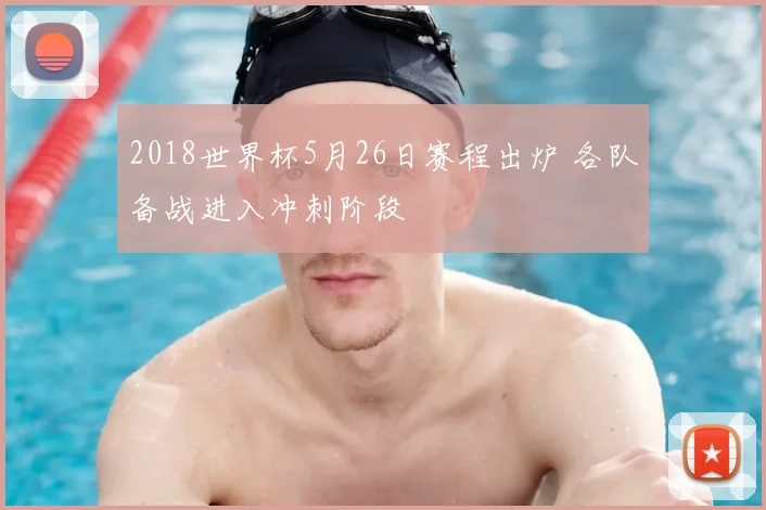 2018世界杯5月26日赛程出炉 各队备战进入冲刺阶段