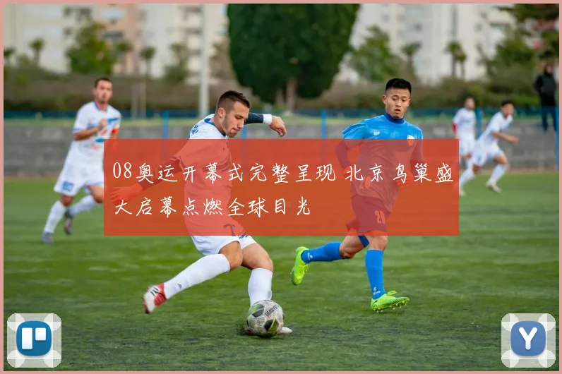08奥运开幕式完整呈现 北京鸟巢盛大启幕点燃全球目光