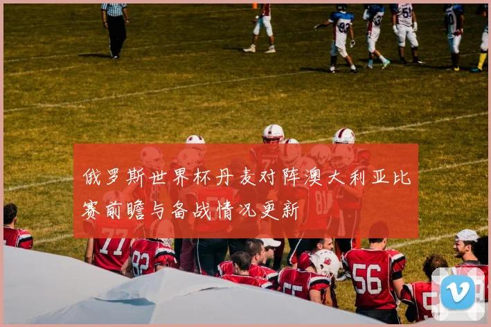 俄罗斯世界杯丹麦对阵澳大利亚比赛前瞻与备战情况更新