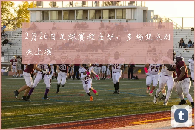 2月26日足球赛程出炉，多场焦点对决上演