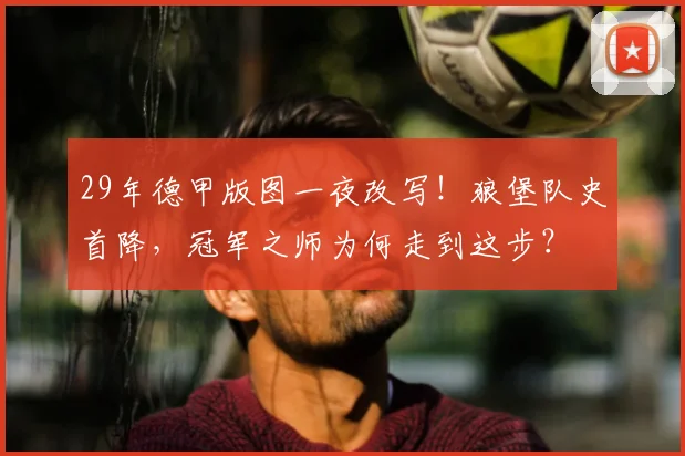 29年德甲版图一夜改写!狼堡队史首降,冠军之师为何走到这步?