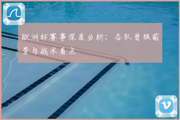 欧洲杯赛事深度分析：各队晋级前景与战术看点