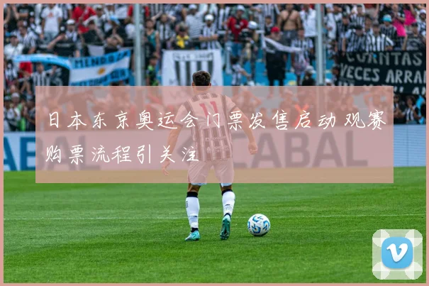 日本东京奥运会门票发售启动 观赛购票流程引关注
