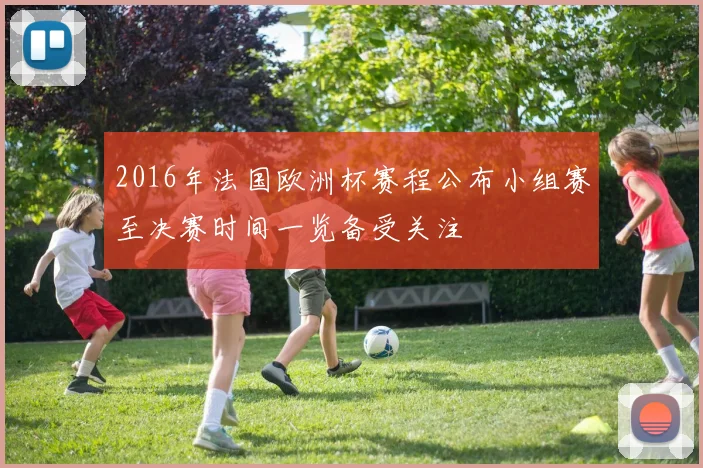 2016年法国欧洲杯赛程公布小组赛至决赛时间一览备受关注