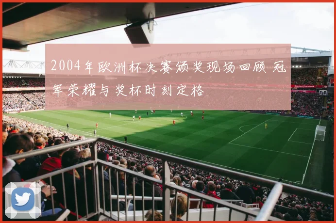 2004年欧洲杯决赛颁奖现场回顾 冠军荣耀与奖杯时刻定格