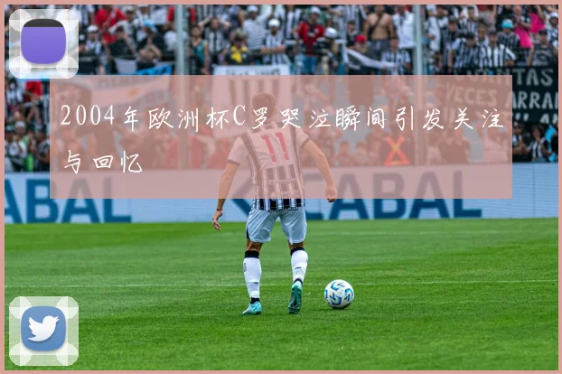 2004年欧洲杯C罗哭泣瞬间引发关注与回忆