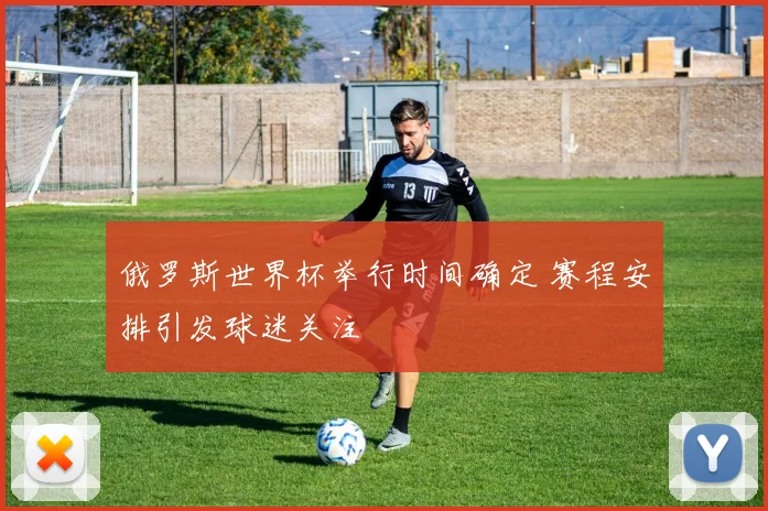俄罗斯世界杯举行时间确定 赛程安排引发球迷关注