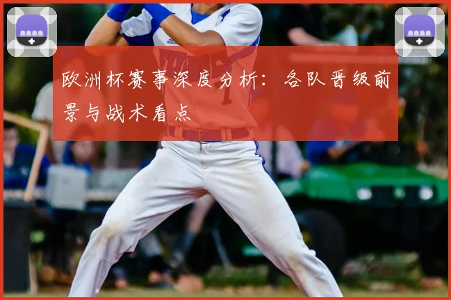 欧洲杯赛事深度分析：各队晋级前景与战术看点