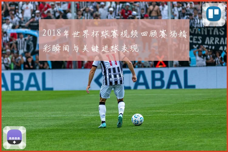 2018年世界杯球赛视频回顾赛场精彩瞬间与关键进球表现