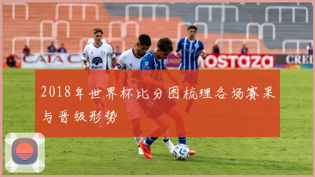 2018年世界杯比分图梳理各场赛果与晋级形势