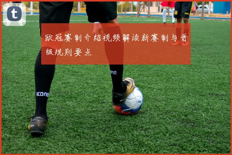 欧冠赛制介绍视频解读新赛制与晋级规则要点
