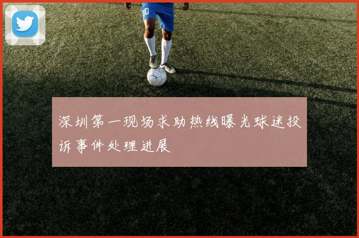 深圳第一现场求助热线曝光球迷投诉事件处理进展