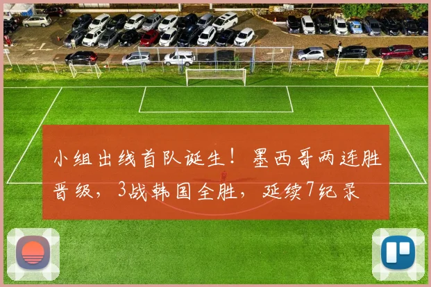 小组出线首队诞生！墨西哥两连胜晋级，3战韩国全胜，延续7纪录