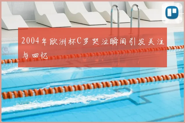 2004年欧洲杯C罗哭泣瞬间引发关注与回忆