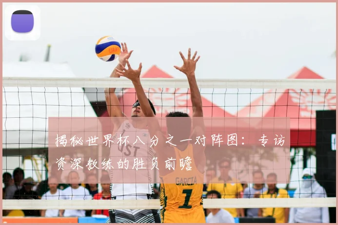 揭秘世界杯八分之一对阵图：专访资深教练的胜负前瞻