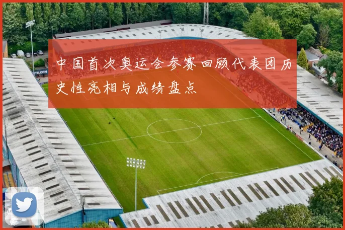 中国首次奥运会参赛回顾代表团历史性亮相与成绩盘点