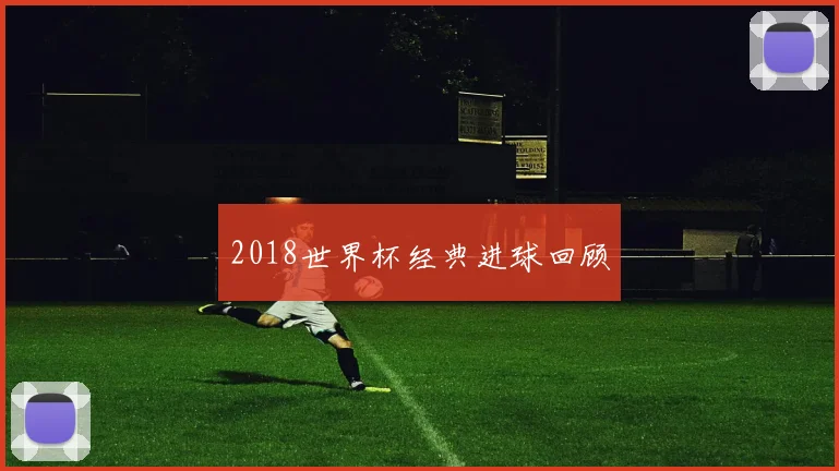 2018世界杯经典进球回顾