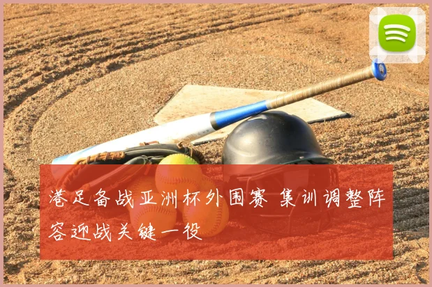 港足备战亚洲杯外围赛 集训调整阵容迎战关键一役