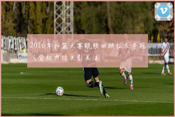 2016年扣篮大赛视频回顾拉文夺冠戈登经典对决引关注