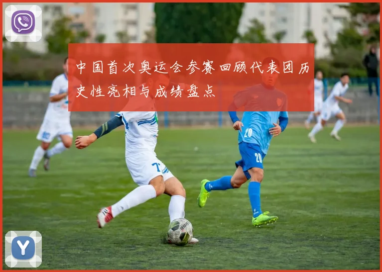 中国首次奥运会参赛回顾代表团历史性亮相与成绩盘点