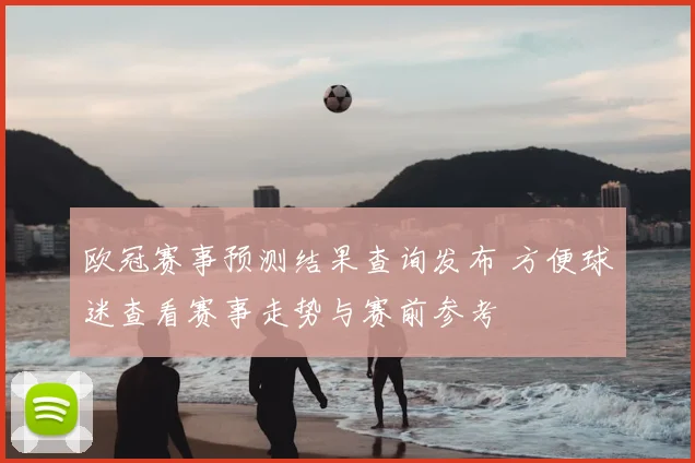 欧冠赛事预测结果查询发布 方便球迷查看赛事走势与赛前参考