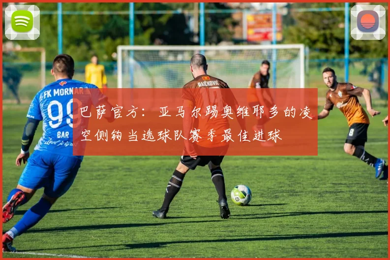 巴萨官方：亚马尔踢奥维耶多的凌空侧钩当选球队赛季最佳进球