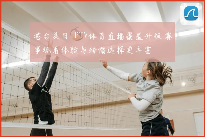 港台美日IPTV体育直播覆盖升级 赛事观看体验与转播选择更丰富