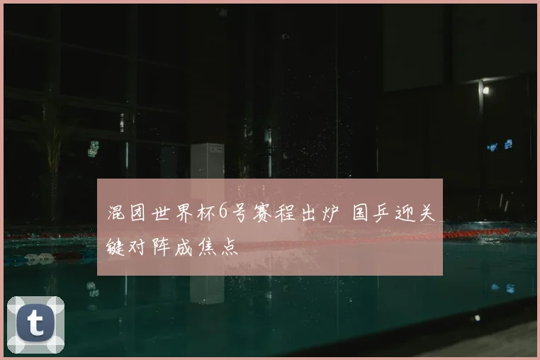 混团世界杯6号赛程出炉 国乒迎关键对阵成焦点