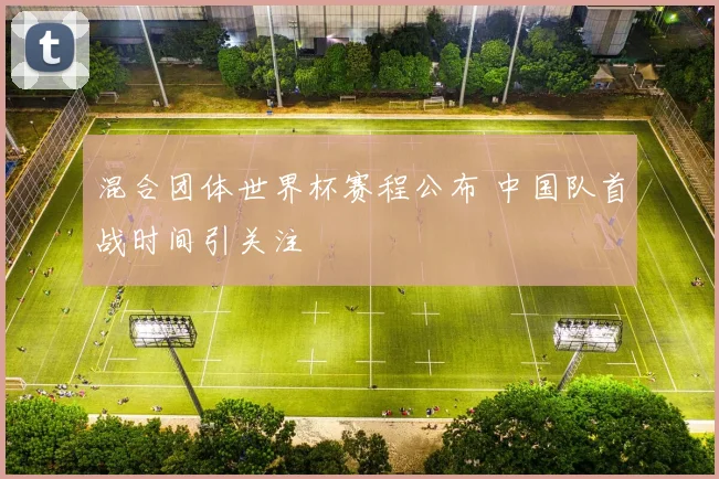 混合团体世界杯赛程公布 中国队首战时间引关注
