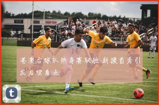 港澳台球队热身赛取胜 新援首秀引发后续看点