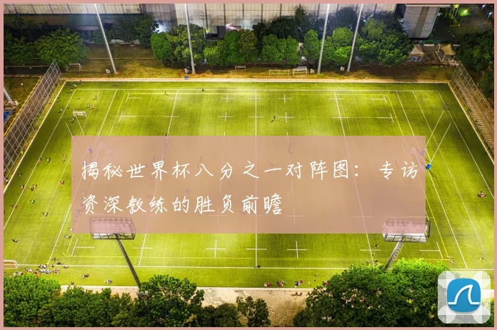 揭秘世界杯八分之一对阵图：专访资深教练的胜负前瞻