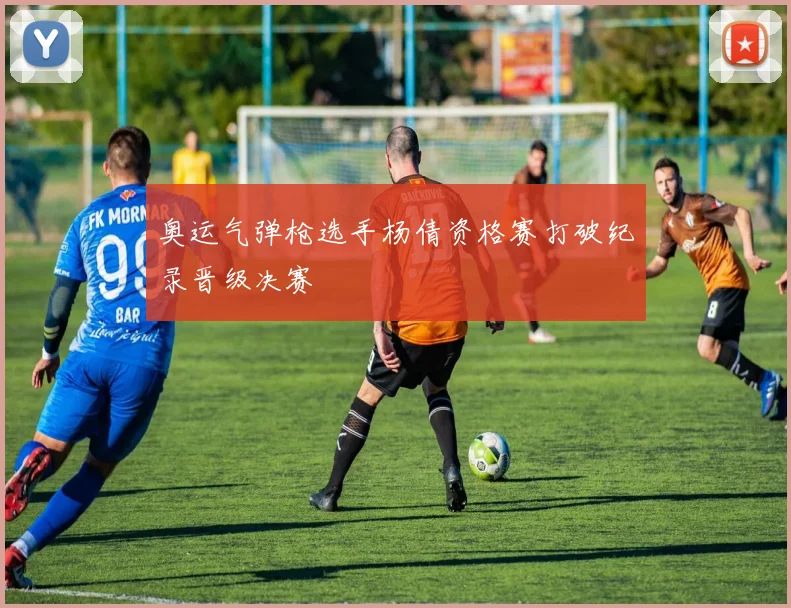 奥运气弹枪选手杨倩资格赛打破纪录晋级决赛